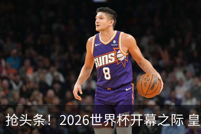 抢头条！2026世界杯开幕之际 皇马官宣穆里尼奥上任